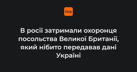 ФСБ затримала охоронця британського посольства й звинуватила його у «шпигунстві»