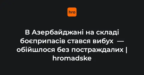 Вибух на складі боєприпасів в Азербайджані: люди евакуйовані